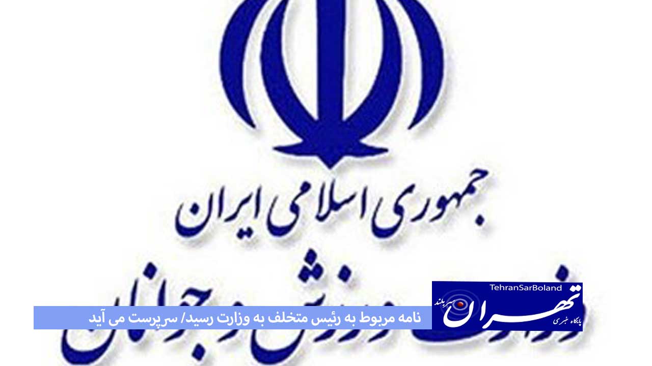 نامه مربوط به رئیس متخلف به وزارت رسید/ سرپرست می آید
